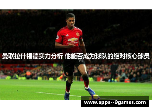 曼联拉什福德实力分析 他能否成为球队的绝对核心球员