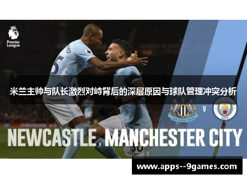 米兰主帅与队长激烈对峙背后的深层原因与球队管理冲突分析