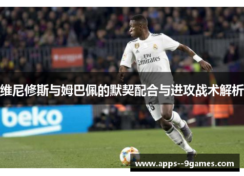 维尼修斯与姆巴佩的默契配合与进攻战术解析