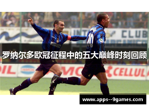 罗纳尔多欧冠征程中的五大巅峰时刻回顾