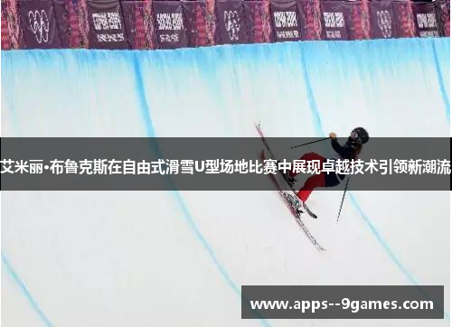 艾米丽·布鲁克斯在自由式滑雪U型场地比赛中展现卓越技术引领新潮流 艾米丽·布鲁克斯在自由式滑雪U型场地比赛中展现卓越技术引领新潮流