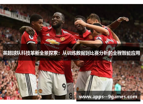 英超球队科技革新全景探索：从训练数据到比赛分析的全程智能应用