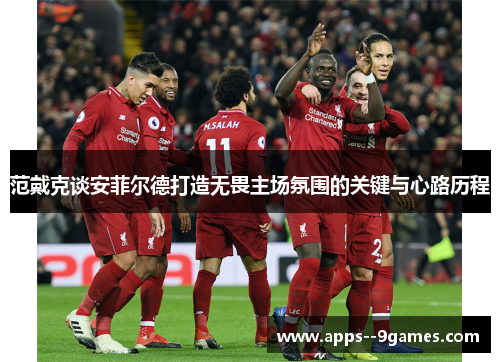范戴克谈安菲尔德打造无畏主场氛围的关键与心路历程
