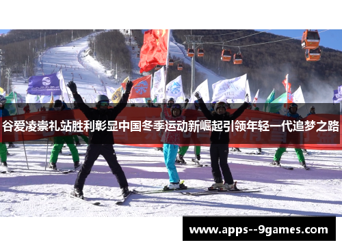 谷爱凌崇礼站胜利彰显中国冬季运动新崛起引领年轻一代追梦之路