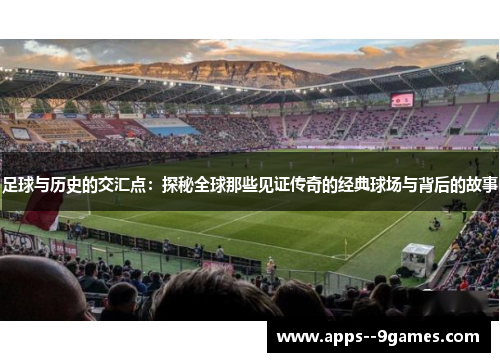 足球与历史的交汇点：探秘全球那些见证传奇的经典球场与背后的故事