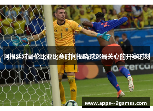 阿根廷对哥伦比亚比赛时间揭晓球迷最关心的开赛时刻