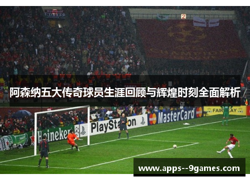 阿森纳五大传奇球员生涯回顾与辉煌时刻全面解析