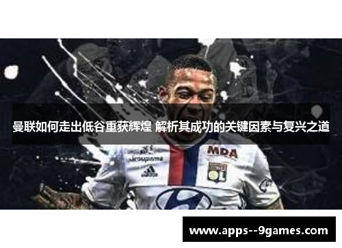 曼联如何走出低谷重获辉煌 解析其成功的关键因素与复兴之道