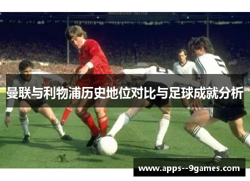 曼联与利物浦历史地位对比与足球成就分析