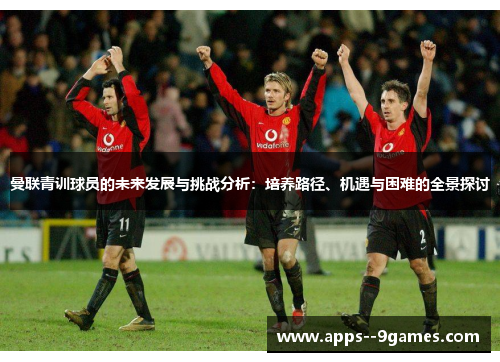 曼联青训球员的未来发展与挑战分析：培养路径、机遇与困难的全景探讨