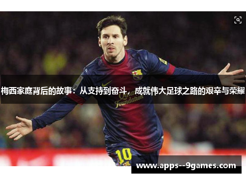 梅西家庭背后的故事：从支持到奋斗，成就伟大足球之路的艰辛与荣耀