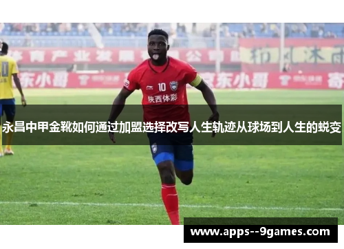 永昌中甲金靴如何通过加盟选择改写人生轨迹从球场到人生的蜕变