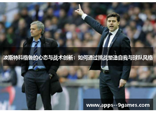 波斯特科格鲁的心态与战术创新：如何通过挑战塑造自我与球队风格