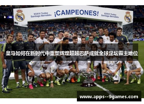 皇马如何在新时代中重塑辉煌超越巴萨成就全球足坛霸主地位