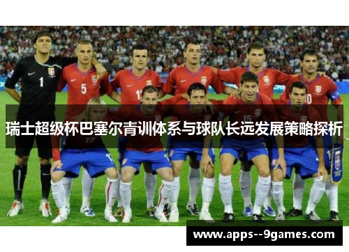瑞士超级杯巴塞尔青训体系与球队长远发展策略探析