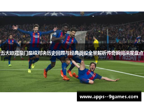 五大欧冠豪门巅峰对决历史回顾与经典战役全景解析传奇瞬间深度盘点