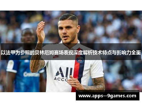 以法甲为参照的贝林厄姆赛场表现深度解析技术特点与影响力全面