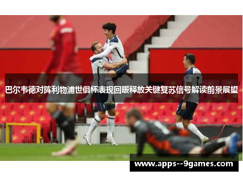 巴尔韦德对阵利物浦世俱杯表现回暖释放关键复苏信号解读前景展望