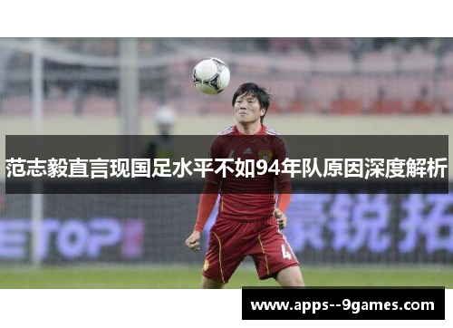 范志毅直言现国足水平不如94年队原因深度解析