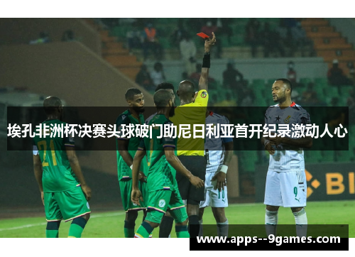 埃孔非洲杯决赛头球破门助尼日利亚首开纪录激动人心