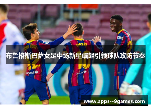 布鲁格斯巴萨女足中场新星崛起引领球队攻防节奏