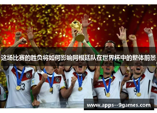 这场比赛的胜负将如何影响阿根廷队在世界杯中的整体前景