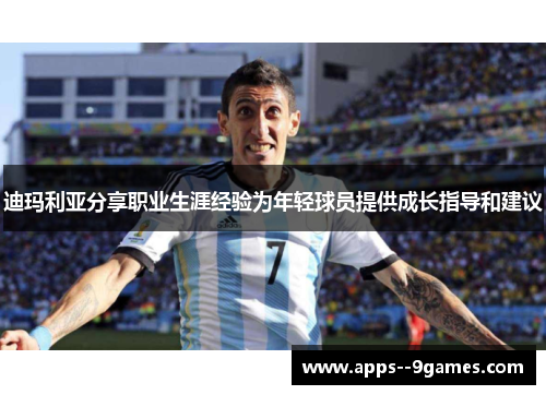 迪玛利亚分享职业生涯经验为年轻球员提供成长指导和建议