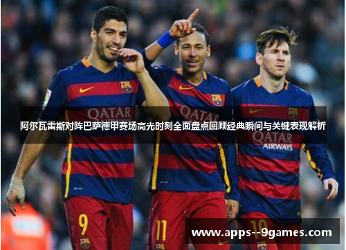 阿尔瓦雷斯对阵巴萨德甲赛场高光时刻全面盘点回顾经典瞬间与关键表现解析