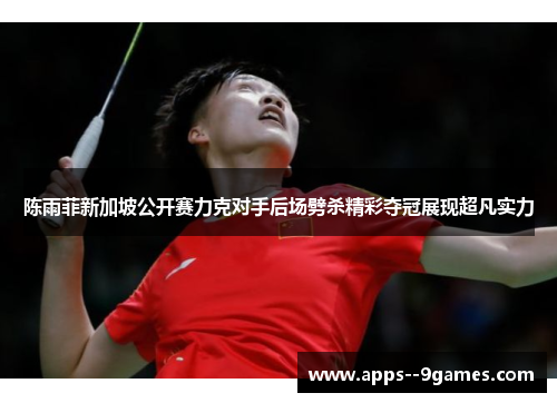陈雨菲新加坡公开赛力克对手后场劈杀精彩夺冠展现超凡实力